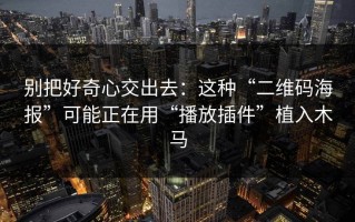 别把好奇心交出去：这种“二维码海报”可能正在用“播放插件”植入木马